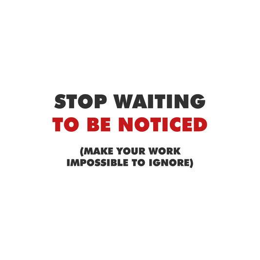 Stop Waiting to Be Noticed (Make Your Work Impossible to Ignore)