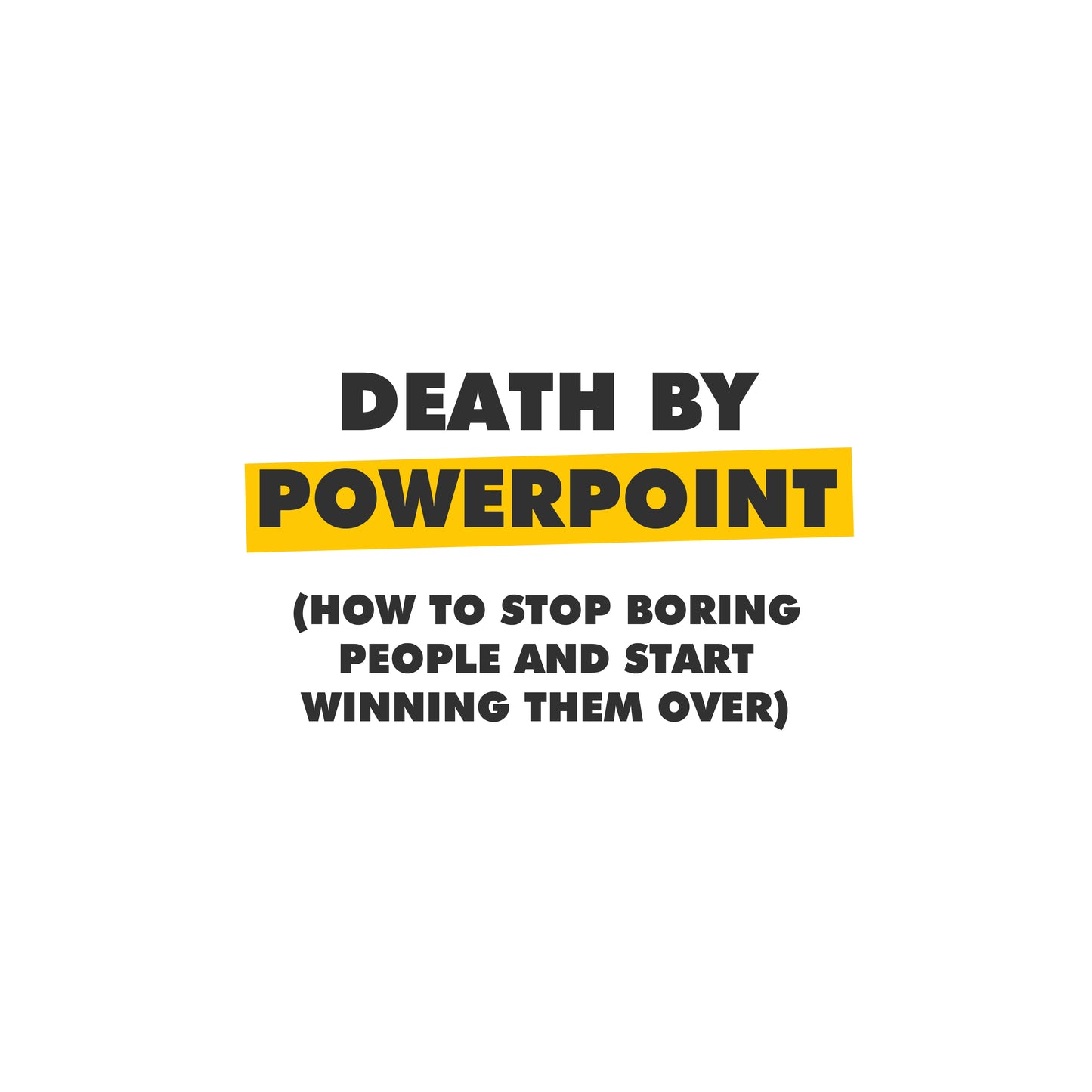 Death by PowerPoint: How to Stop Boring People and Start Winning Them Over